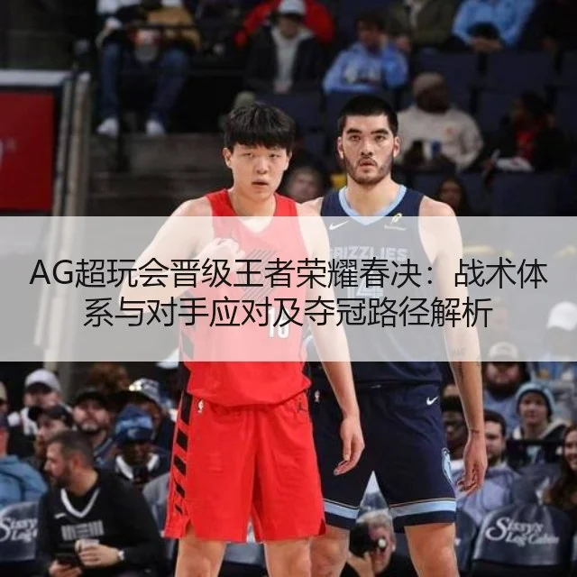 AG超玩会晋级王者荣耀春决:战术体系与对手应对及夺冠路径解析